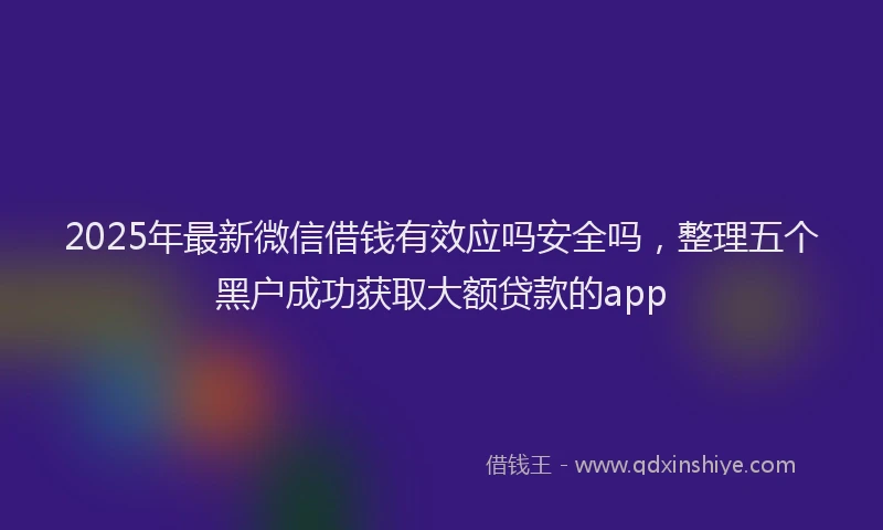 2025年最新微信借钱有效应吗安全吗，整理五个黑户成功获取大额贷款的app