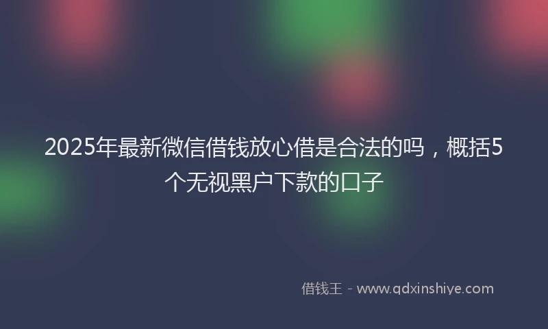 2025年最新微信借钱放心借是合法的吗，概括5个无视黑户下款的口子