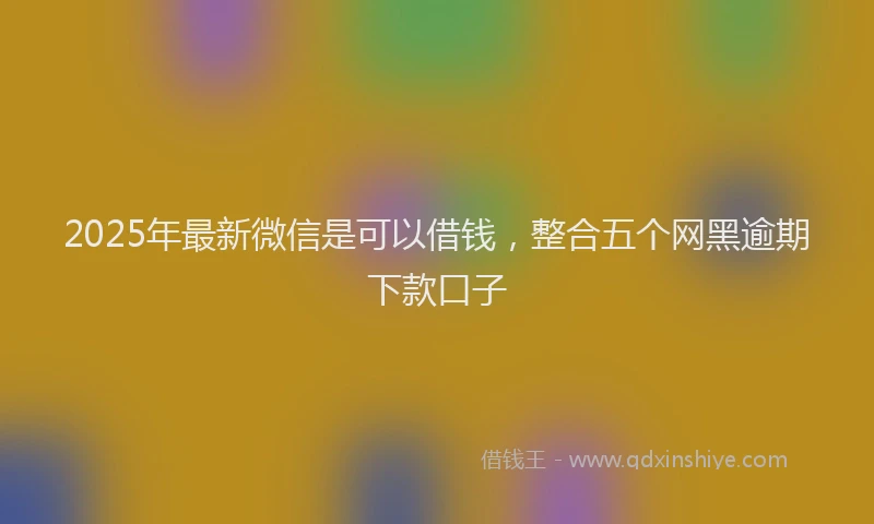 2025年最新微信是可以借钱，整合五个网黑逾期下款口子
