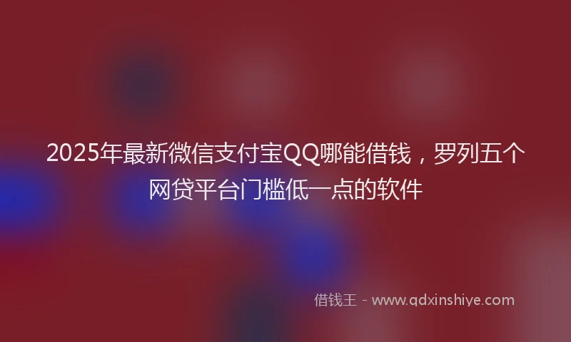 2025年最新微信支付宝QQ哪能借钱，罗列五个网贷平台门槛低一点的软件