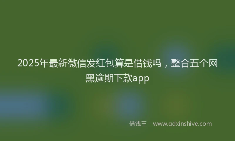 2025年最新微信发红包算是借钱吗，整合五个网黑逾期下款app