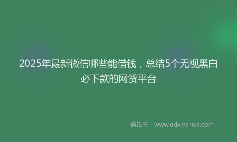 2025年最新微信哪些能借钱，总结5个无视黑白必下款的网贷平台