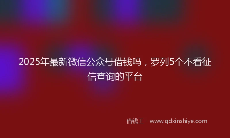 2025年最新微信公众号借钱吗，罗列5个不看征信查询的平台