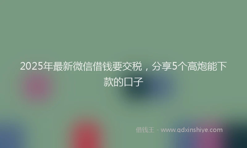 2025年最新微信借钱要交税，分享5个高炮能下款的口子