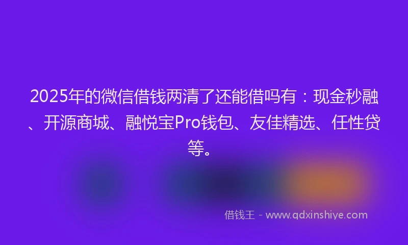 2025年的微信借钱两清了还能借吗有：现金秒融、开源商城、融悦宝Pro钱包、友佳精选、任性贷等。