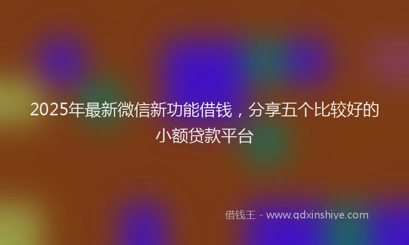 2025年最新微信新功能借钱，分享五个比较好的小额贷款平台