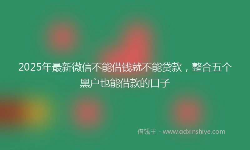 2025年最新微信不能借钱就不能贷款，整合五个黑户也能借款的口子