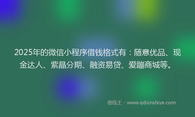 2025年的微信小程序借钱格式有：随意优品、现金达人、紫晶分期、融资易贷、爱蹦商城等。