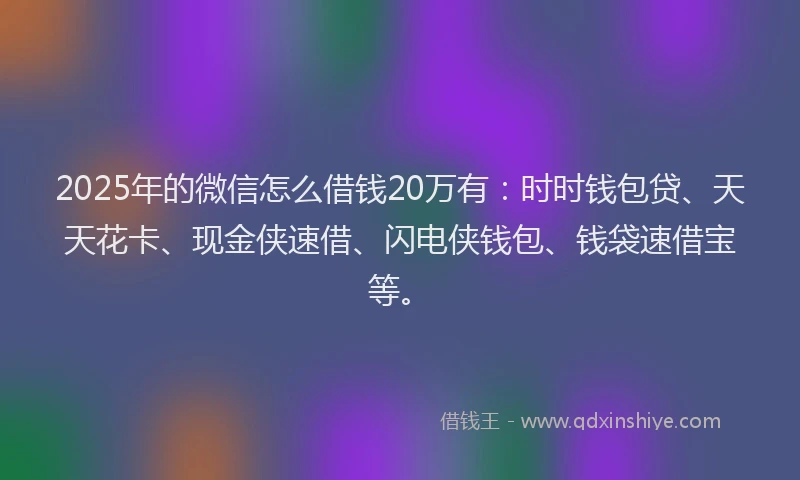 2025年的微信怎么借钱20万有：时时钱包贷、天天花卡、现金侠速借、闪电侠钱包、钱袋速借宝等。