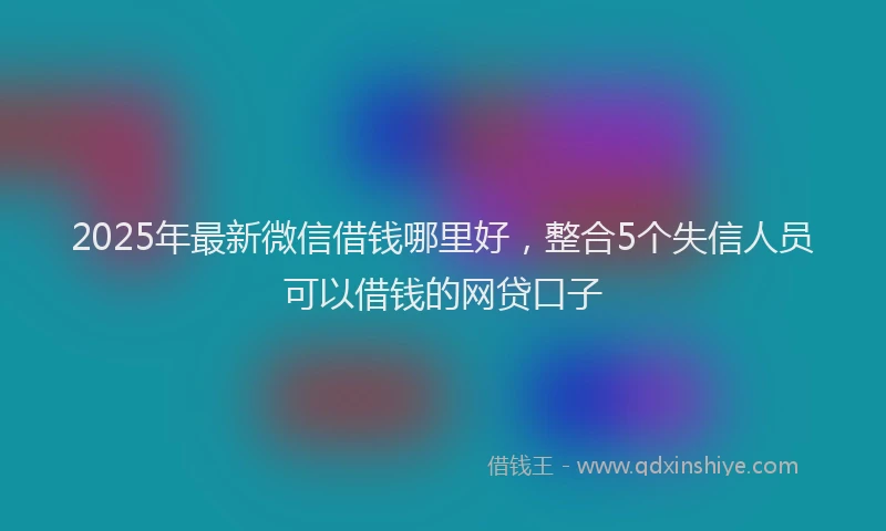 2025年最新微信借钱哪里好，整合5个失信人员可以借钱的网贷口子