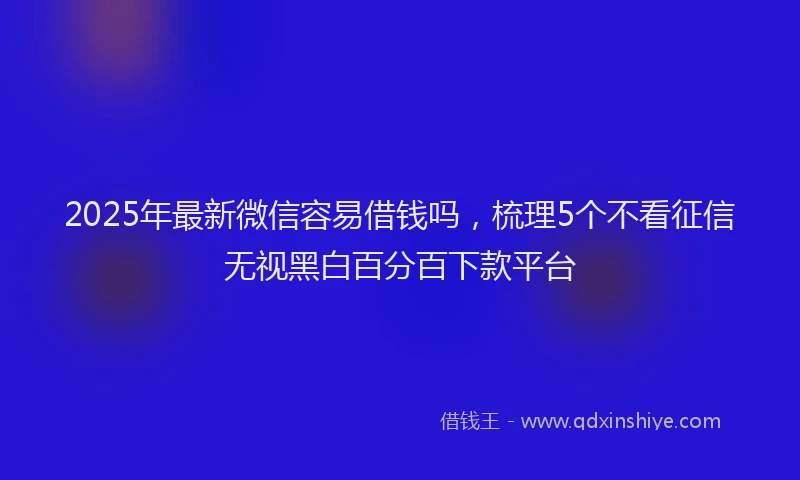 2025年最新微信容易借钱吗，梳理5个不看征信无视黑白百分百下款平台