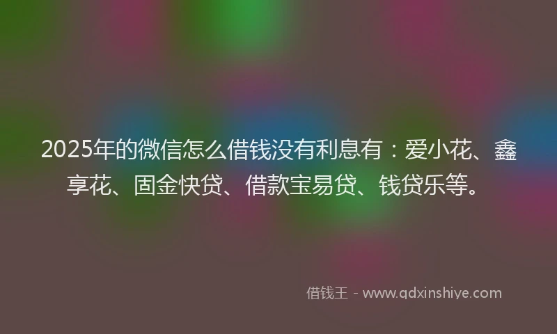 2025年的微信怎么借钱没有利息有：爱小花、鑫享花、固金快贷、借款宝易贷、钱贷乐等。