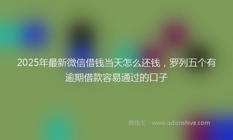 2025年最新微信借钱当天怎么还钱，罗列五个有逾期借款容易通过的口子