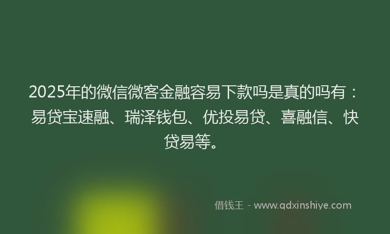 2025年的微信微客金融容易下款吗是真的吗有：易贷宝速融、瑞泽钱包、优投易贷、喜融信、快贷易等。