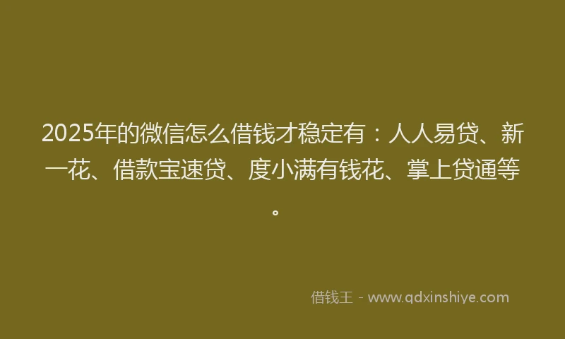 2025年的微信怎么借钱才稳定有：人人易贷、新一花、借款宝速贷、度小满有钱花、掌上贷通等。