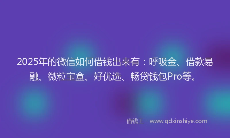 2025年的微信如何借钱出来有：呼吸金、借款易融、微粒宝盒、好优选、畅贷钱包Pro等。