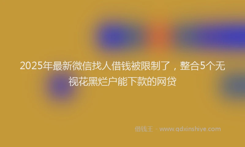 2025年最新微信找人借钱被限制了，整合5个无视花黑烂户能下款的网贷