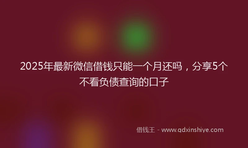 2025年最新微信借钱只能一个月还吗，分享5个不看负债查询的口子