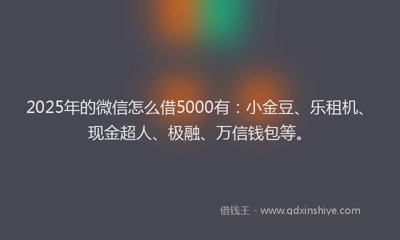 2025年的微信怎么借5000有：小金豆、乐租机、现金超人、极融、万信钱包等。