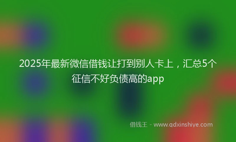 2025年最新微信借钱让打到别人卡上，汇总5个征信不好负债高的app