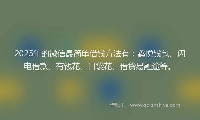 2025年的微信最简单借钱方法有：鑫悦钱包、闪电借款、有钱花、口袋花、借贷易融途等。