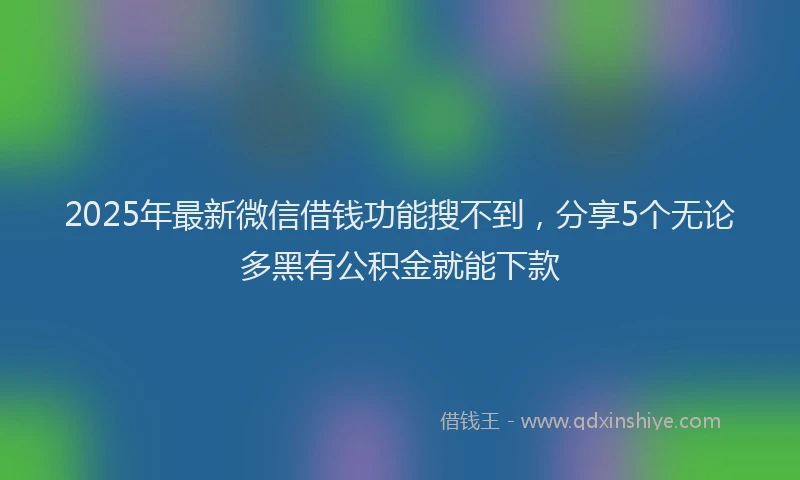 2025年最新微信借钱功能搜不到，分享5个无论多黑有公积金就能下款