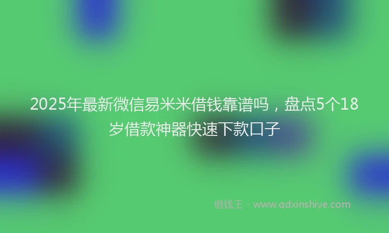 2025年最新微信易米米借钱靠谱吗，盘点5个18岁借款神器快速下款口子