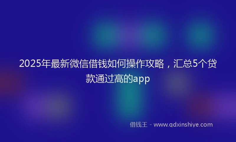 2025年最新微信借钱如何操作攻略，汇总5个贷款通过高的app