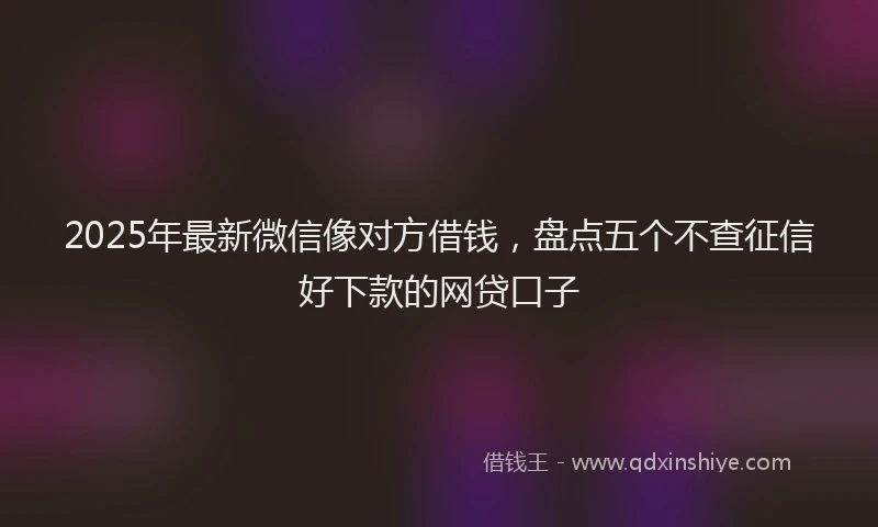 2025年最新微信像对方借钱，盘点五个不查征信好下款的网贷口子