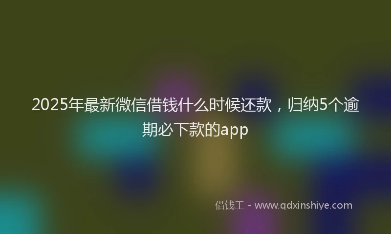 2025年最新微信借钱什么时候还款，归纳5个逾期必下款的app
