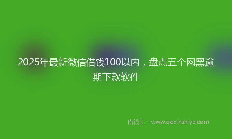 2025年最新微信借钱100以内，盘点五个网黑逾期下款软件