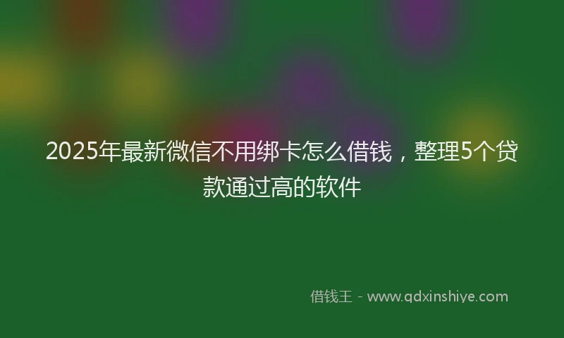 2025年最新微信不用绑卡怎么借钱，整理5个贷款通过高的软件