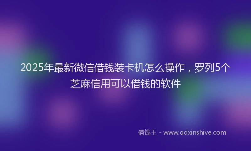 2025年最新微信借钱装卡机怎么操作，罗列5个芝麻信用可以借钱的软件