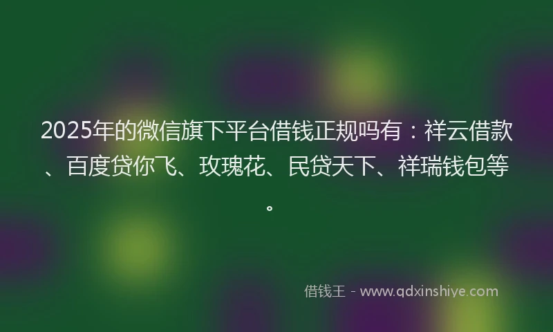 2025年的微信旗下平台借钱正规吗有：祥云借款、百度贷你飞、玫瑰花、民贷天下、祥瑞钱包等。