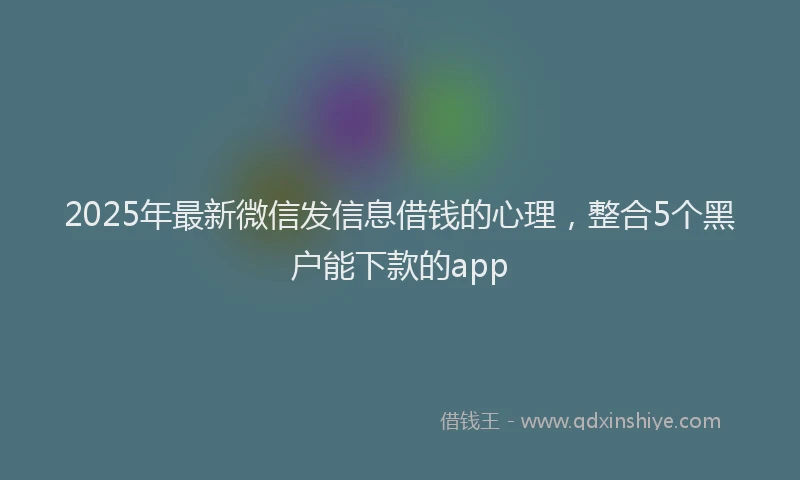 2025年最新微信发信息借钱的心理，整合5个黑户能下款的app