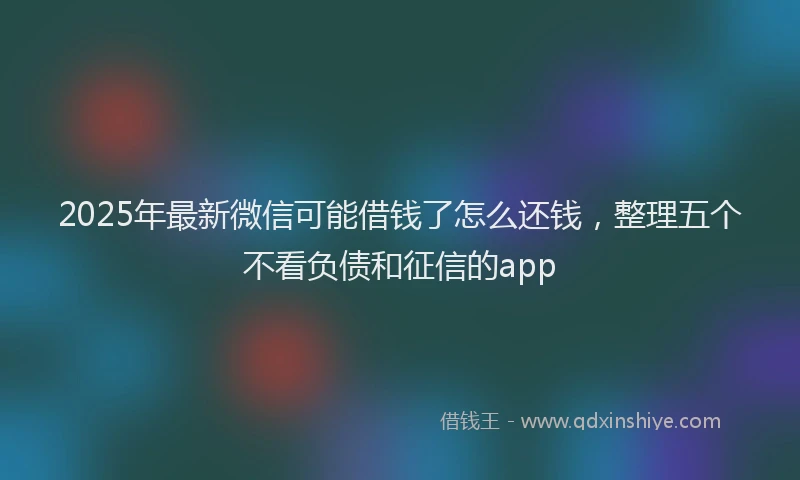 2025年最新微信可能借钱了怎么还钱，整理五个不看负债和征信的app