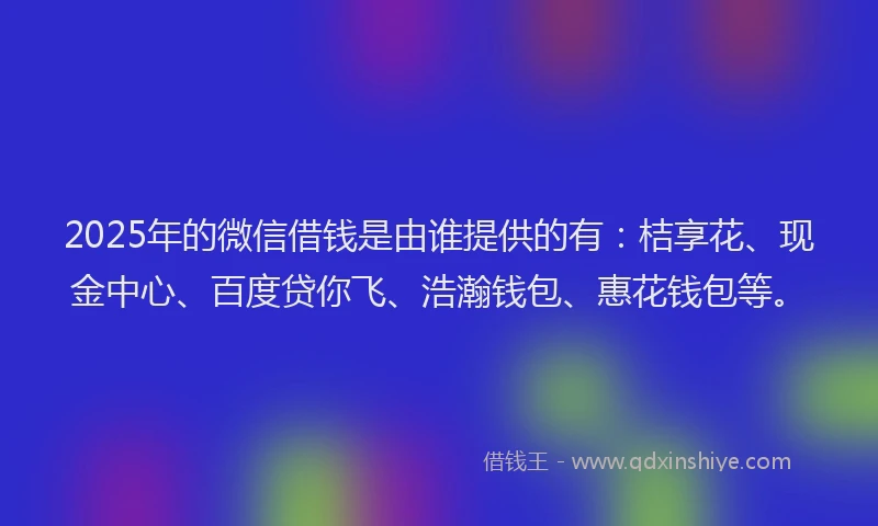 2025年的微信借钱是由谁提供的有：桔享花、现金中心、百度贷你飞、浩瀚钱包、惠花钱包等。