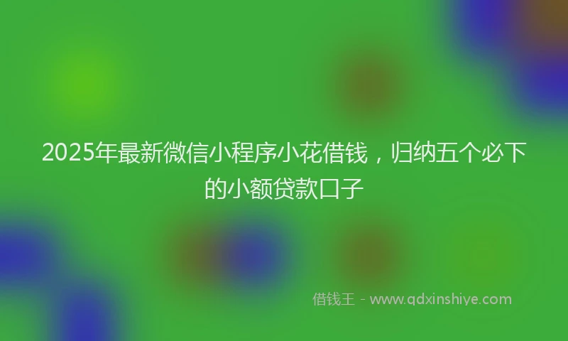 2025年最新微信小程序小花借钱，归纳五个必下的小额贷款口子