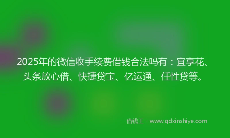 2025年的微信收手续费借钱合法吗有：宜享花、头条放心借、快捷贷宝、亿运通、任性贷等。