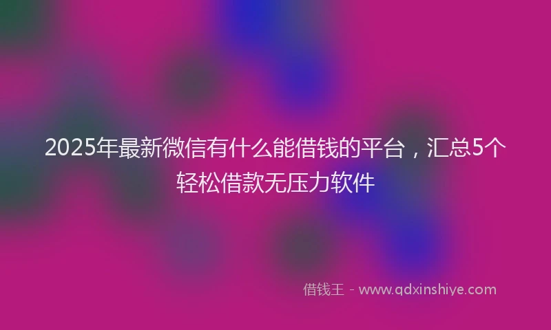 2025年最新微信有什么能借钱的平台，汇总5个轻松借款无压力软件
