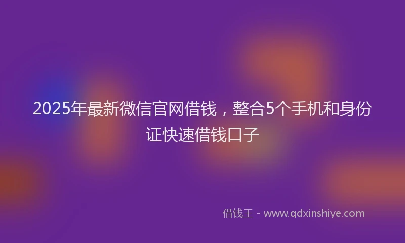 2025年最新微信官网借钱，整合5个手机和身份证快速借钱口子