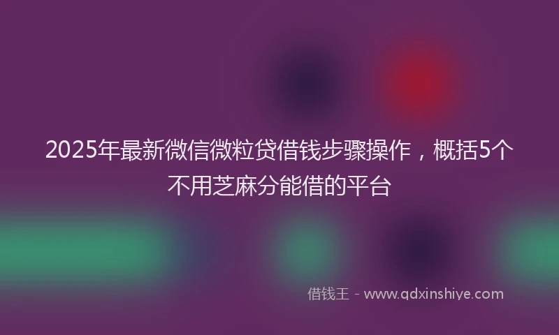 2025年最新微信微粒贷借钱步骤操作，概括5个不用芝麻分能借的平台