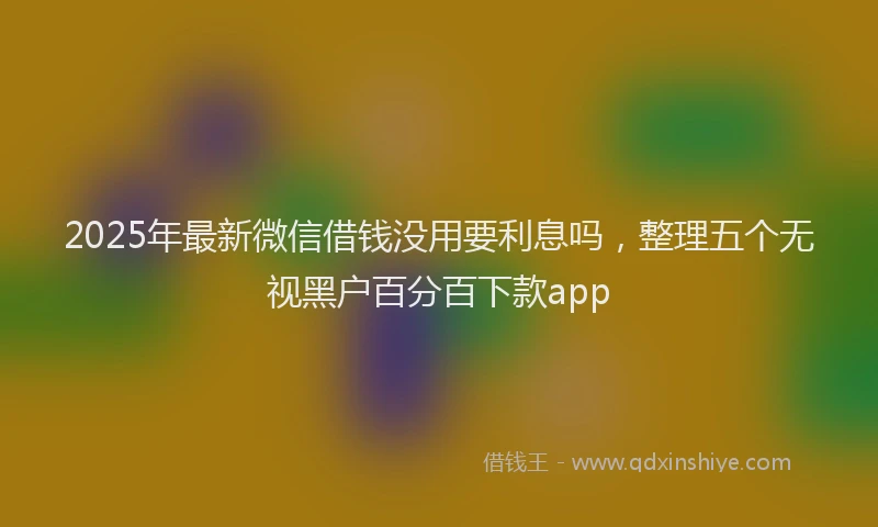 2025年最新微信借钱没用要利息吗，整理五个无视黑户百分百下款app