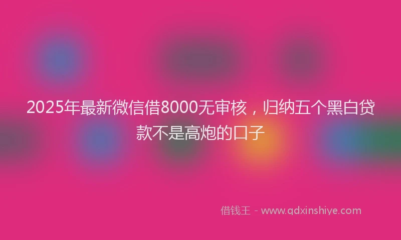 2025年最新微信借8000无审核，归纳五个黑白贷款不是高炮的口子