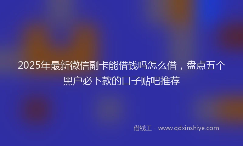 2025年最新微信副卡能借钱吗怎么借，盘点五个黑户必下款的口子贴吧推荐