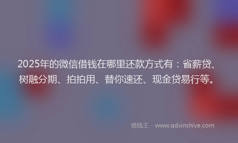 2025年的微信借钱在哪里还款方式有：省薪贷、树融分期、拍拍用、替你速还、现金贷易行等。