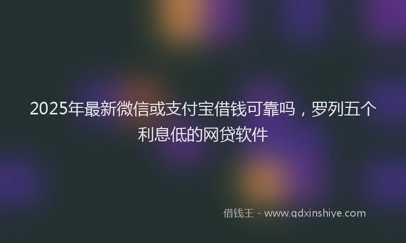 2025年最新微信或支付宝借钱可靠吗，罗列五个利息低的网贷软件