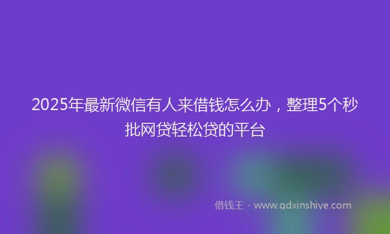 2025年最新微信有人来借钱怎么办，整理5个秒批网贷轻松贷的平台