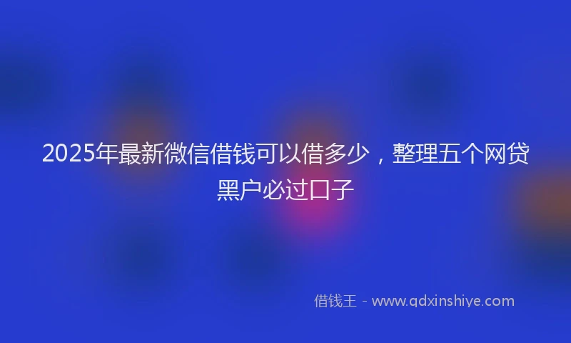 2025年最新微信借钱可以借多少，整理五个网贷黑户必过口子