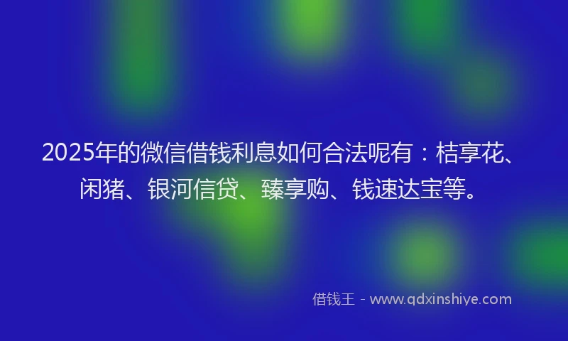 2025年的微信借钱利息如何合法呢有：桔享花、闲猪、银河信贷、臻享购、钱速达宝等。